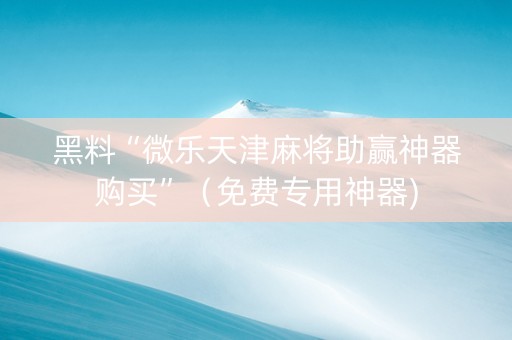黑料“微乐天津麻将助赢神器购买”（免费专用神器)