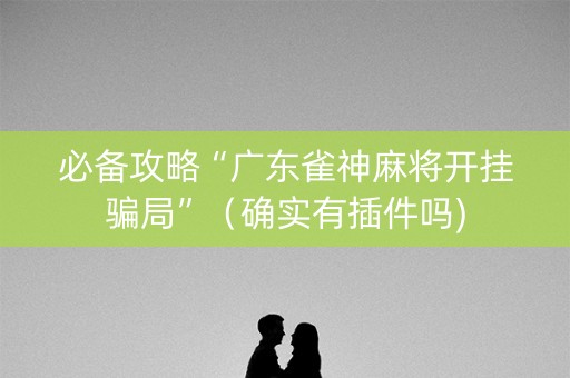 必备攻略“广东雀神麻将开挂骗局”（确实有插件吗)
