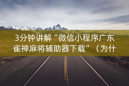 3分钟讲解“微信小程序广东雀神麻将辅助器下载”（为什么有人一直赢)