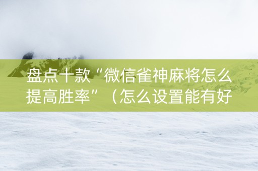 盘点十款“微信雀神麻将怎么提高胜率”（怎么设置能有好牌)