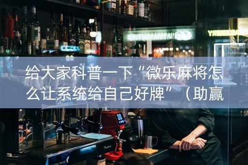 给大家科普一下“微乐麻将怎么让系统给自己好牌”（助赢神器购买)