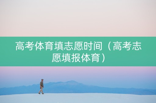 高考体育填志愿时间（高考志愿填报体育）