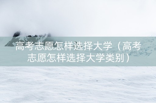 高考志愿怎样选择大学（高考志愿怎样选择大学类别）
