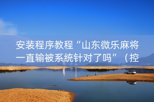 安装程序教程“山东微乐麻将一直输被系统针对了吗”（控牌神器)