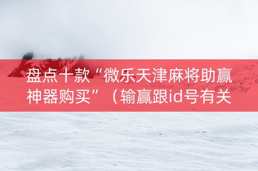 盘点十款“微乐天津麻将助赢神器购买”（输赢跟id号有关系吗)