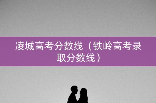 凌城高考分数线（铁岭高考录取分数线）