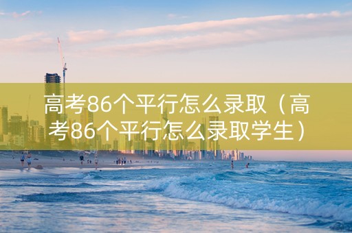 高考86个平行怎么录取（高考86个平行怎么录取学生）