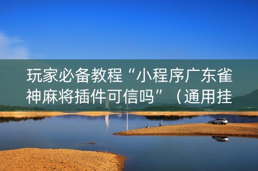 玩家必备教程“小程序广东雀神麻将插件可信吗”（通用挂软件多少钱)