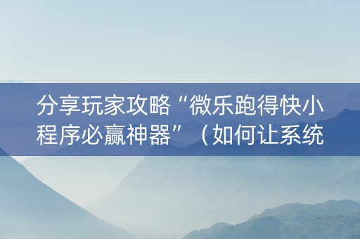 分享玩家攻略“微乐跑得快小程序必赢神器”（如何让系统发好牌)