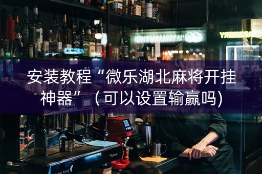 安装教程“微乐湖北麻将开挂神器”（可以设置输赢吗)