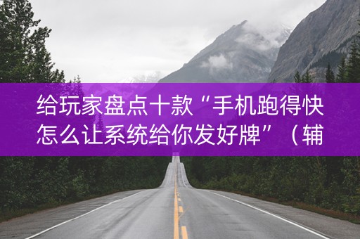 给玩家盘点十款“手机跑得快怎么让系统给你发好牌”（辅助器下载)