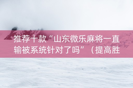 推荐十款“山东微乐麻将一直输被系统针对了吗”（提高胜率软件)