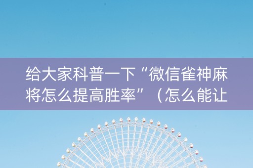 给大家科普一下“微信雀神麻将怎么提高胜率”（怎么能让牌好一点)