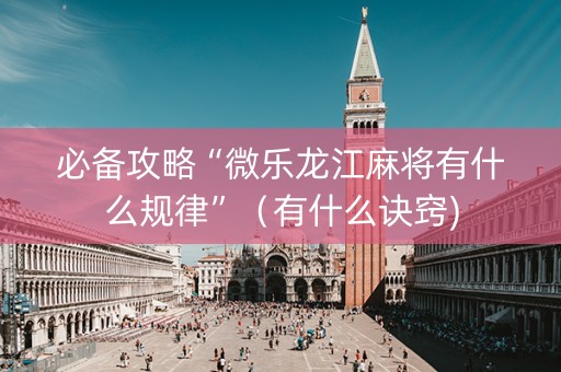 必备攻略“微乐龙江麻将有什么规律”（有什么诀窍)