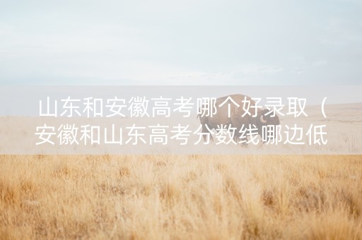 山东和安徽高考哪个好录取（安徽和山东高考分数线哪边低）