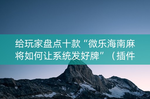 给玩家盘点十款“微乐海南麻将如何让系统发好牌”（插件可信吗)
