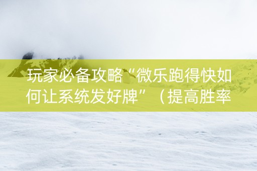 玩家必备攻略“微乐跑得快如何让系统发好牌”（提高胜率软件)