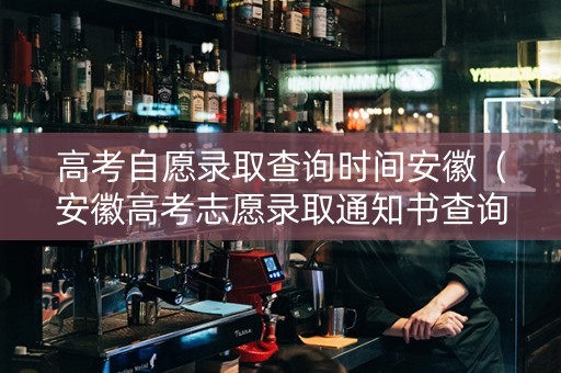高考自愿录取查询时间安徽（安徽高考志愿录取通知书查询）