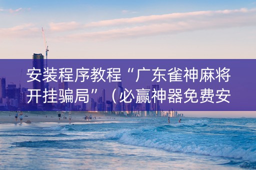 安装程序教程“广东雀神麻将开挂骗局”（必赢神器免费安装)