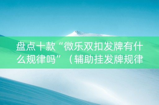 盘点十款“微乐双扣发牌有什么规律吗”（辅助挂发牌规律)