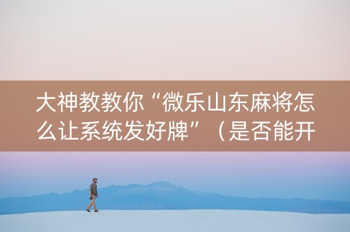 大神教教你“微乐山东麻将怎么让系统发好牌”（是否能开挂)