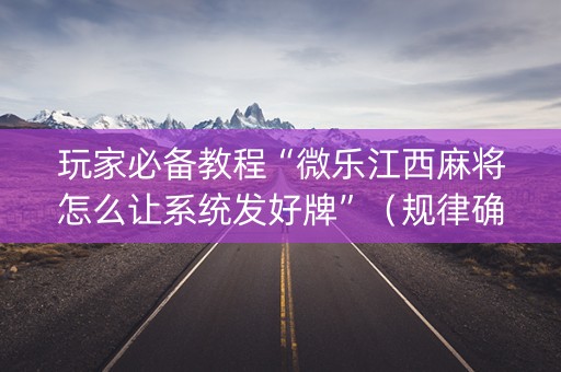 玩家必备教程“微乐江西麻将怎么让系统发好牌”（规律确实有挂)
