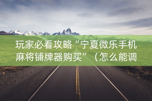 玩家必看攻略“宁夏微乐手机麻将铺牌器购买”（怎么能调好牌)