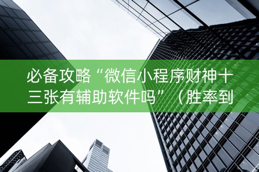 必备攻略“微信小程序财神十三张有辅助软件吗”（胜率到哪调)