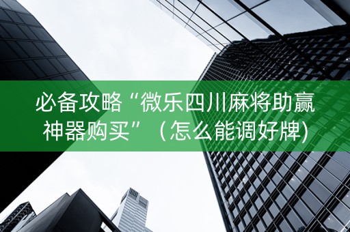 必备攻略“微乐四川麻将助赢神器购买”（怎么能调好牌)