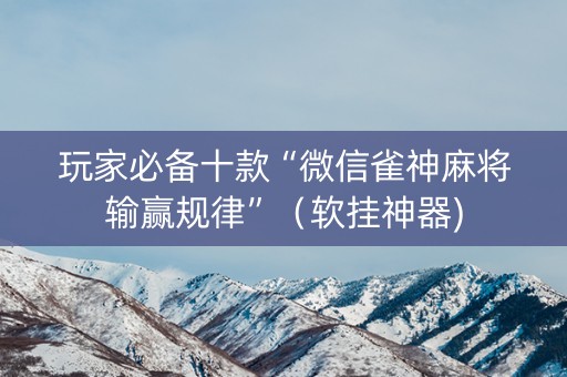 玩家必备十款“微信雀神麻将输赢规律”（软挂神器)
