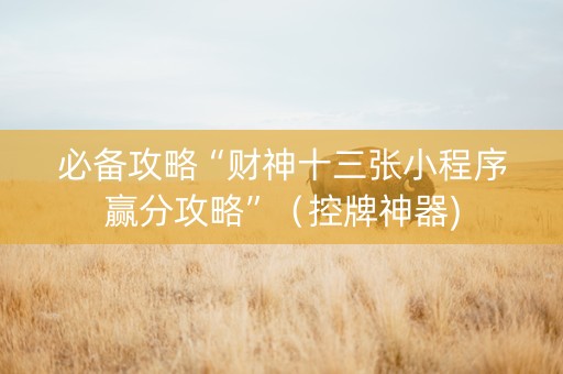 必备攻略“财神十三张小程序赢分攻略”（控牌神器)