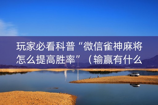 玩家必看科普“微信雀神麻将怎么提高胜率”（输赢有什么规律)