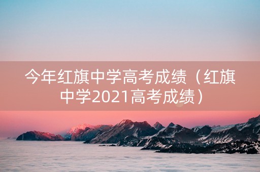 今年红旗中学高考成绩（红旗中学2021高考成绩）
