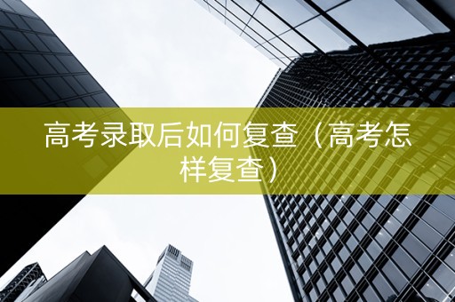 高考录取后如何复查（高考怎样复查）