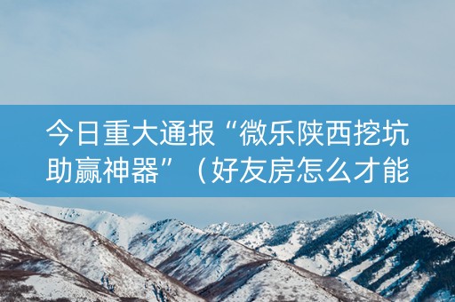 今日重大通报“微乐陕西挖坑助赢神器”（好友房怎么才能赢)