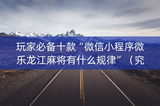 玩家必备十款“微信小程序微乐龙江麻将有什么规律”（究竟是不是有挂)