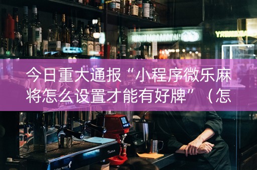 今日重大通报“小程序微乐麻将怎么设置才能有好牌”（怎么设置能有好牌)
