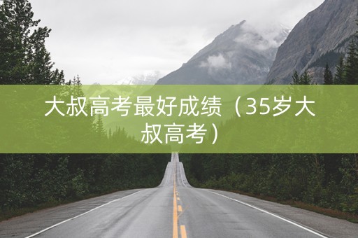大叔高考最好成绩（35岁大叔高考）