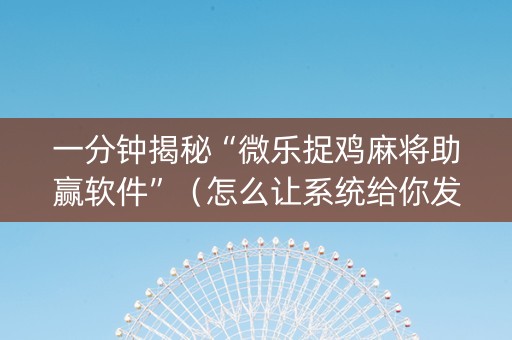 一分钟揭秘“微乐捉鸡麻将助赢软件”（怎么让系统给你发好牌)