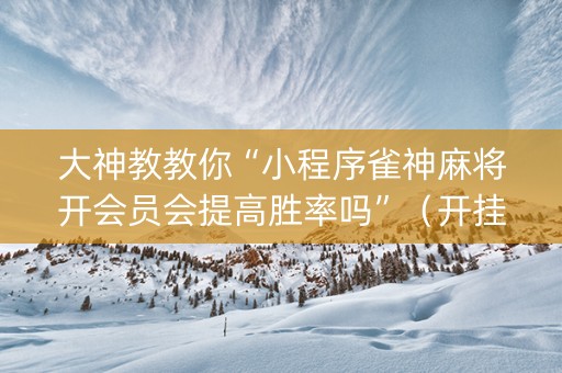 大神教教你“小程序雀神麻将开会员会提高胜率吗”（开挂辅助插件)