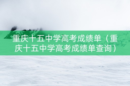 重庆十五中学高考成绩单（重庆十五中学高考成绩单查询）