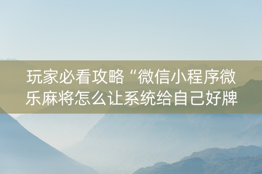 玩家必看攻略“微信小程序微乐麻将怎么让系统给自己好牌”（怎么调胜率)