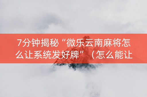 7分钟揭秘“微乐云南麻将怎么让系统发好牌”（怎么能让牌好一点)