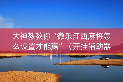 大神教教你“微乐江西麻将怎么设置才能赢”（开挂辅助器插件)