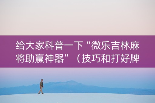 给大家科普一下“微乐吉林麻将助赢神器”（技巧和打好牌方法)