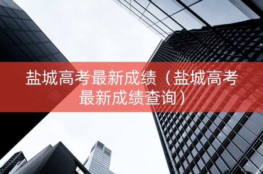 盐城高考最新成绩（盐城高考最新成绩查询）