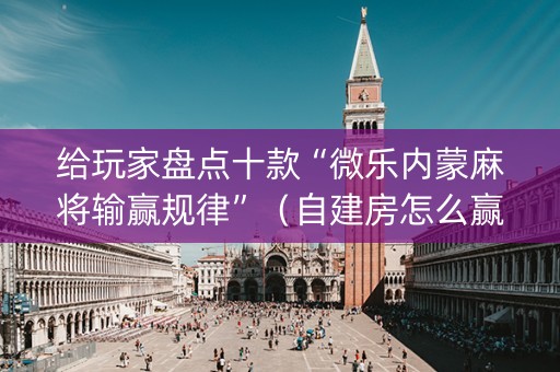 给玩家盘点十款“微乐内蒙麻将输赢规律”（自建房怎么赢)