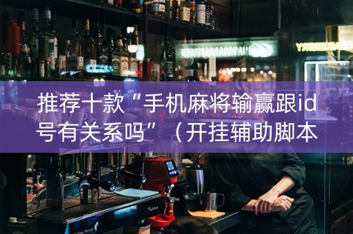 推荐十款“手机麻将输赢跟id号有关系吗”（开挂辅助脚本)