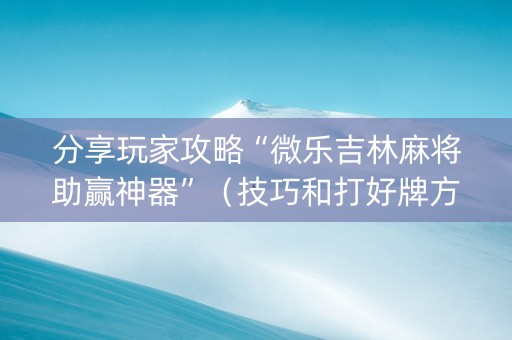 分享玩家攻略“微乐吉林麻将助赢神器”（技巧和打好牌方法)