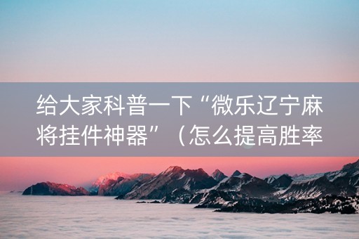 给大家科普一下“微乐辽宁麻将挂件神器”（怎么提高胜率)